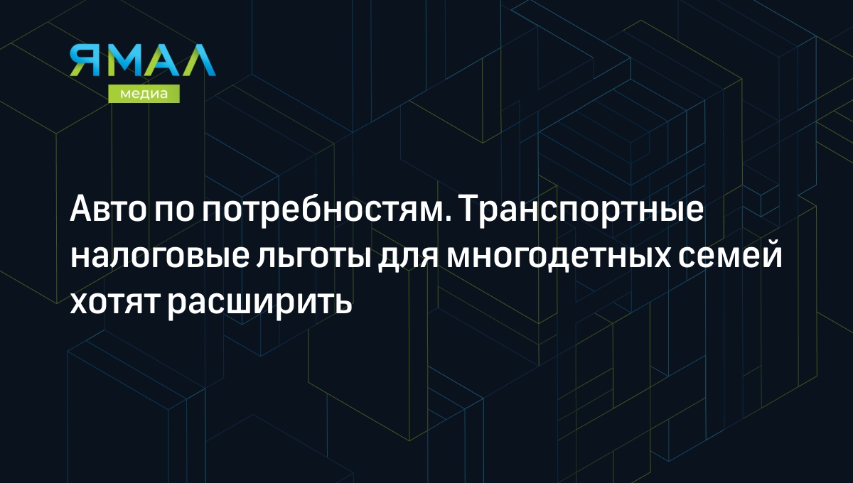 Авто по потребностям. Транспортные налоговые льготы для многодетных семей  хотят расширить | Ямал-Медиа