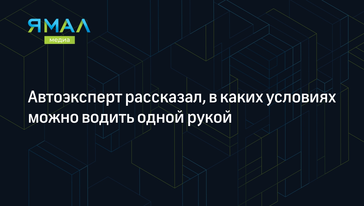 Автоэксперт рассказал, в каких условиях можно водить одной рукой |  Ямал-Медиа