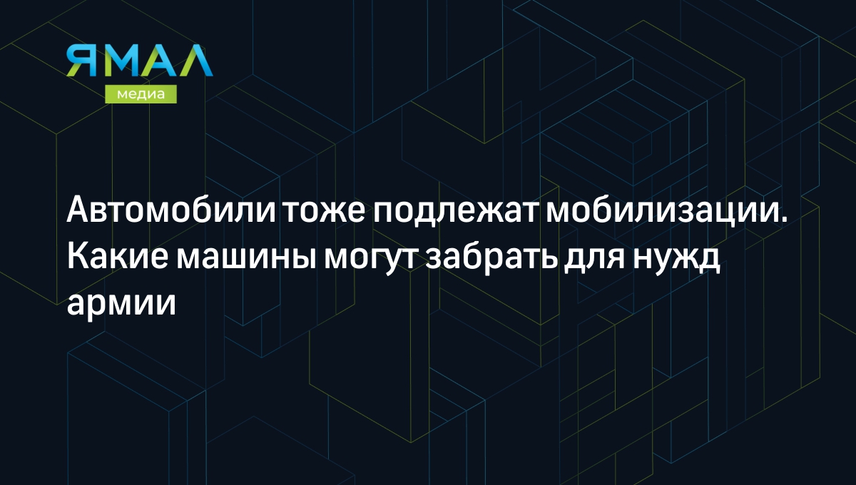 Автомобили тоже подлежат мобилизации. Какие машины могут забрать для нужд  армии | Ямал-Медиа