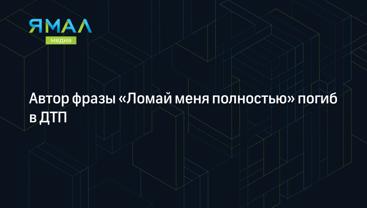 Автор фразы «Ломай меня полностью» погиб в ДТП | Ямал-Медиа