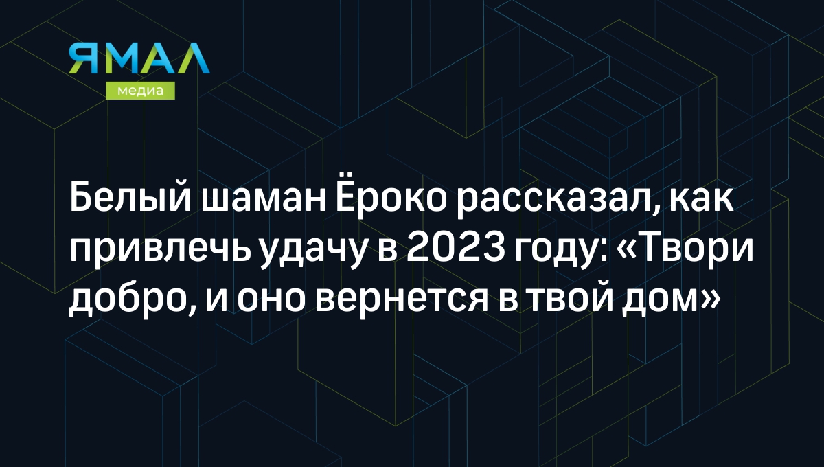 Белый шаман Ёроко рассказал, как привлечь удачу в 2023 году: «Твори добро,  и оно вернется в твой дом» | Ямал-Медиа