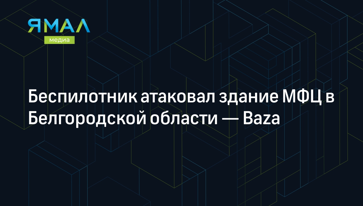 Беспилотник атаковал здание МФЦ в Белгородской области — Baza | Ямал-Медиа