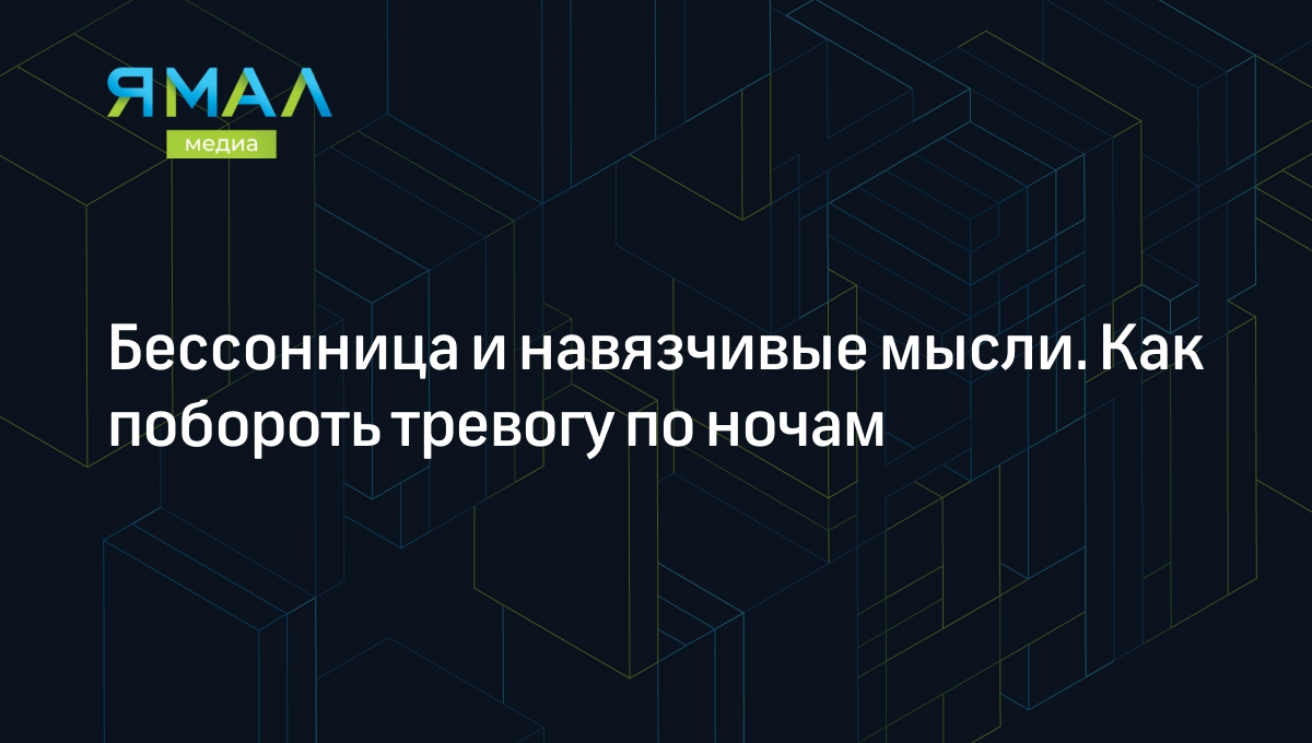 Бессонница и навязчивые мысли. Как побороть тревогу по ночам | Ямал-Медиа