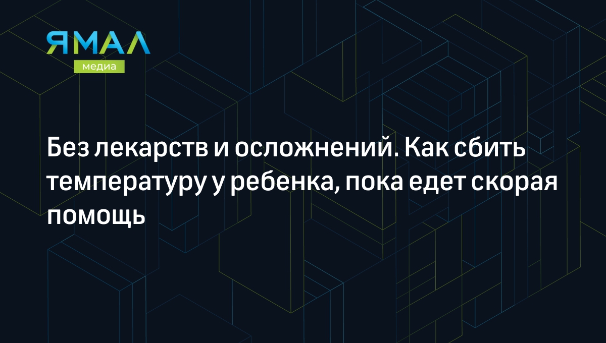 Без лекарств и осложнений. Как сбить температуру у ребенка, пока едет  скорая помощь | Ямал-Медиа