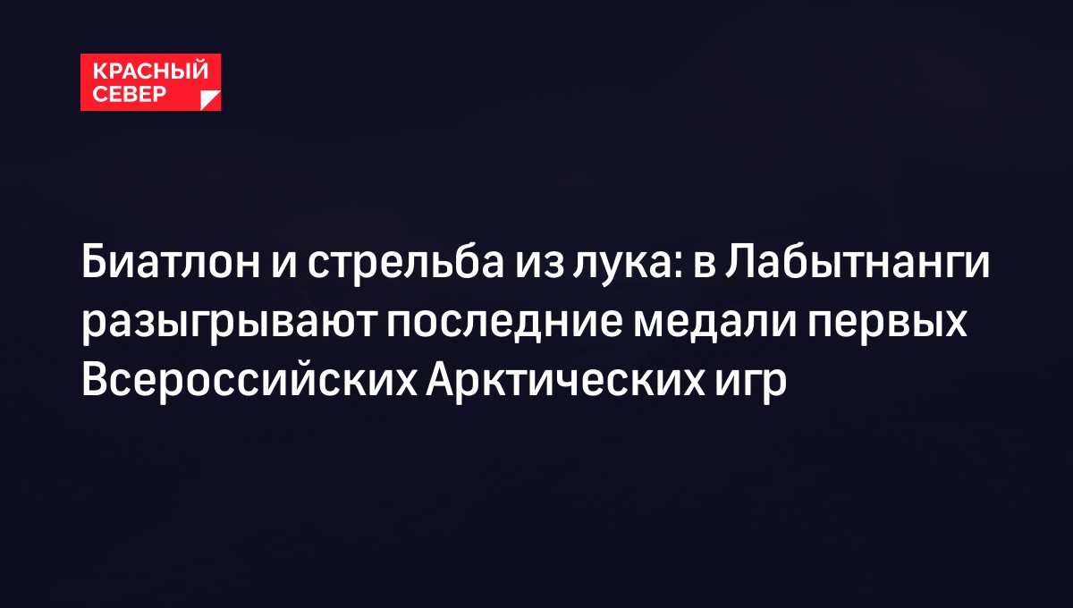 Биатлон и стрельба из лука: в Лабытнанги разыгрывают последние медали  первых Всероссийских Арктических игр | «Красный Север»