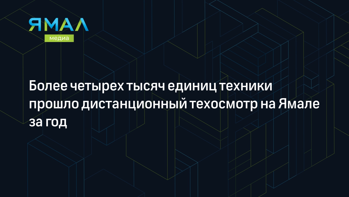 Более четырех тысяч единиц техники прошло дистанционный техосмотр на Ямале  за год | Ямал-Медиа