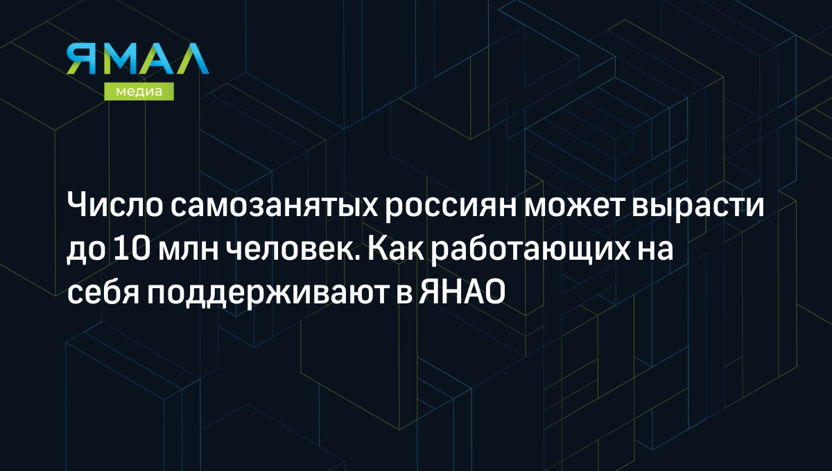 Число самозанятых россиян может вырасти до 10 млн человек. Как работающих  на себя поддерживают в ЯНАО | Ямал-Медиа