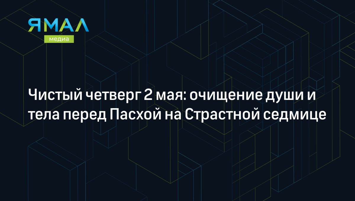 Чистый четверг 2 мая 2024: в чем его суть и что запрещено | Ямал-Медиа