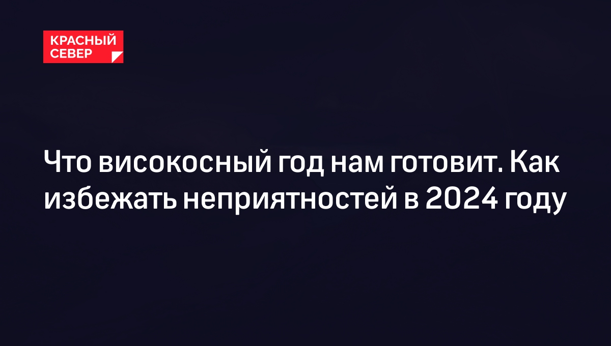 Високосный год 2024: приметы, что запрещено, гороскоп по знакам | «Красный  Север»