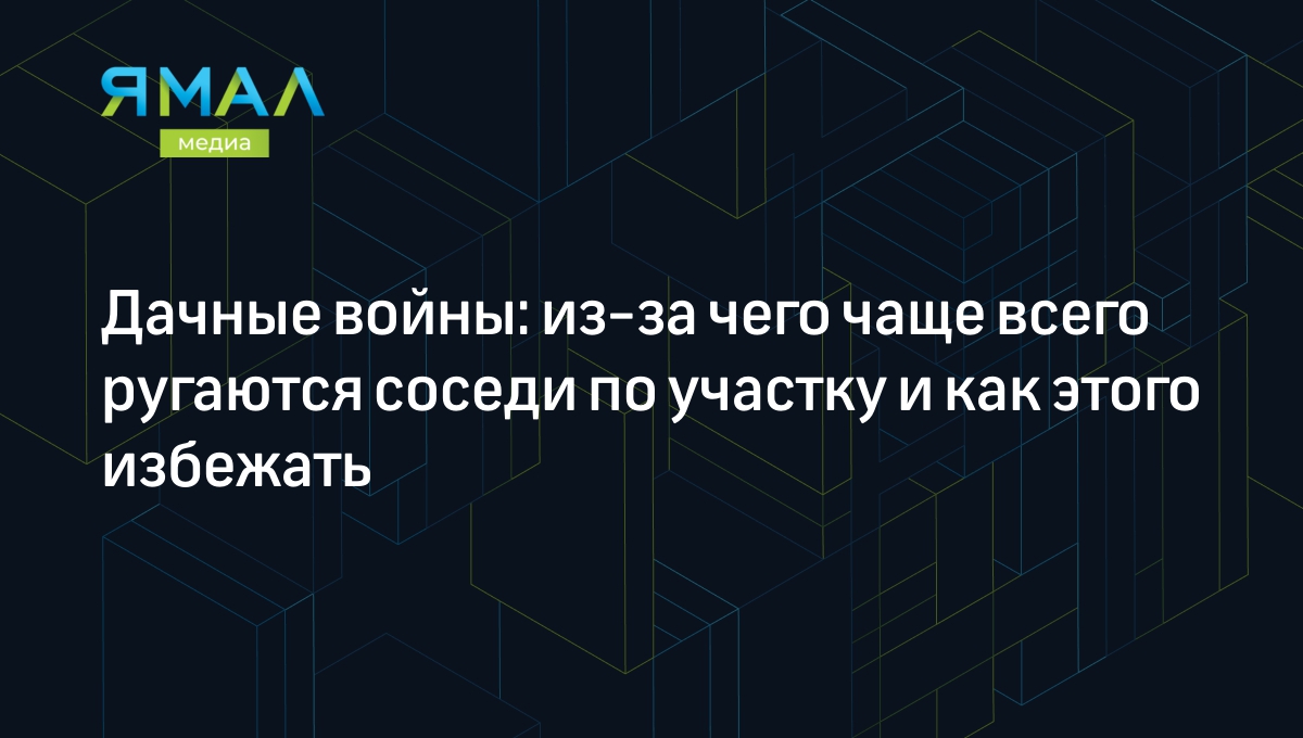 Дачные войны: из-за чего чаще всего ругаются соседи по участку и как этого  избежать | Ямал-Медиа