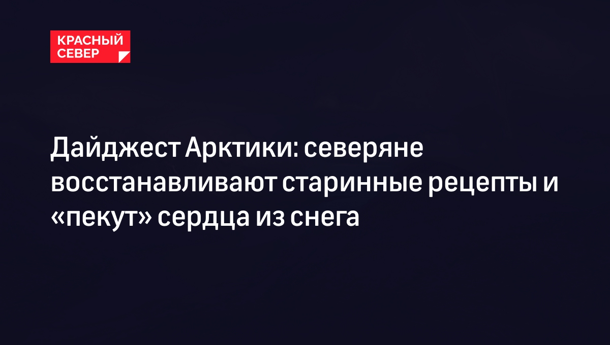 Дайджест Арктики: северяне восстанавливают старинные рецепты и «пекут»  сердца из снега | «Красный Север»