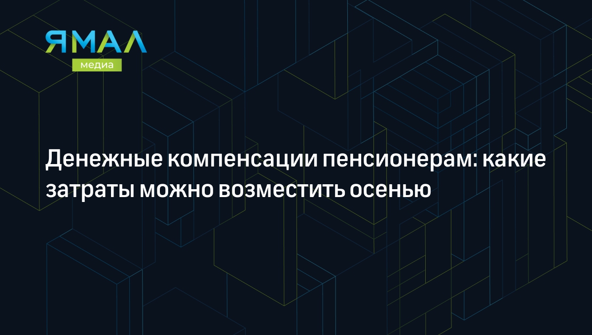 Компенсации пенсионерам: возмещение расходов на оплату ЖКХ, лекарств,  лечения и проезда | Ямал-Медиа