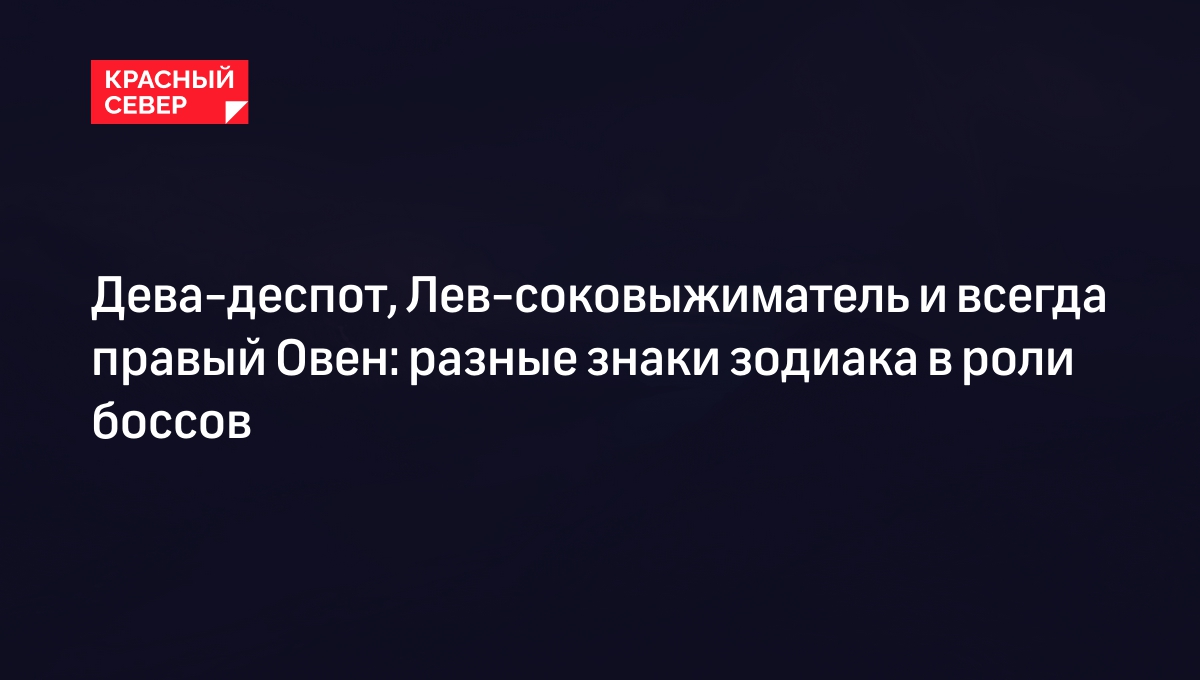 Дева-деспот, Лев-соковыжиматель и всегда правый Овен: разные знаки зодиака  в роли боссов | «Красный Север»