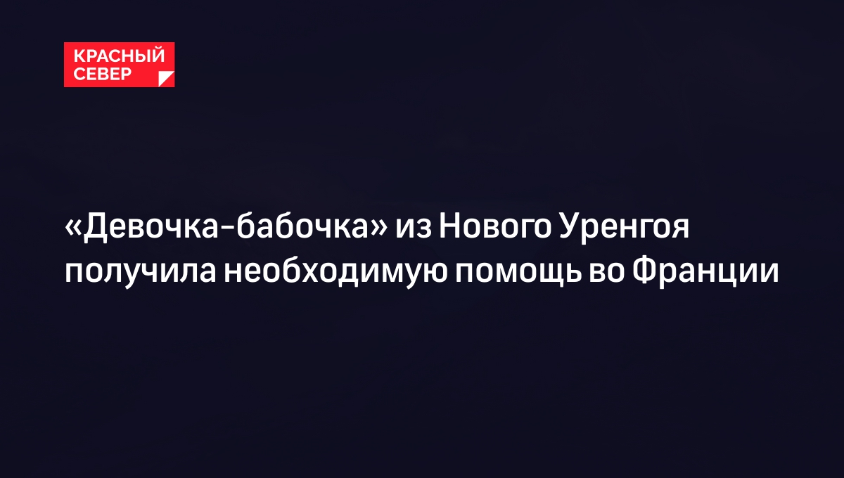 Девочка-бабочка» из Нового Уренгоя получила необходимую помощь во Франции |  «Красный Север»