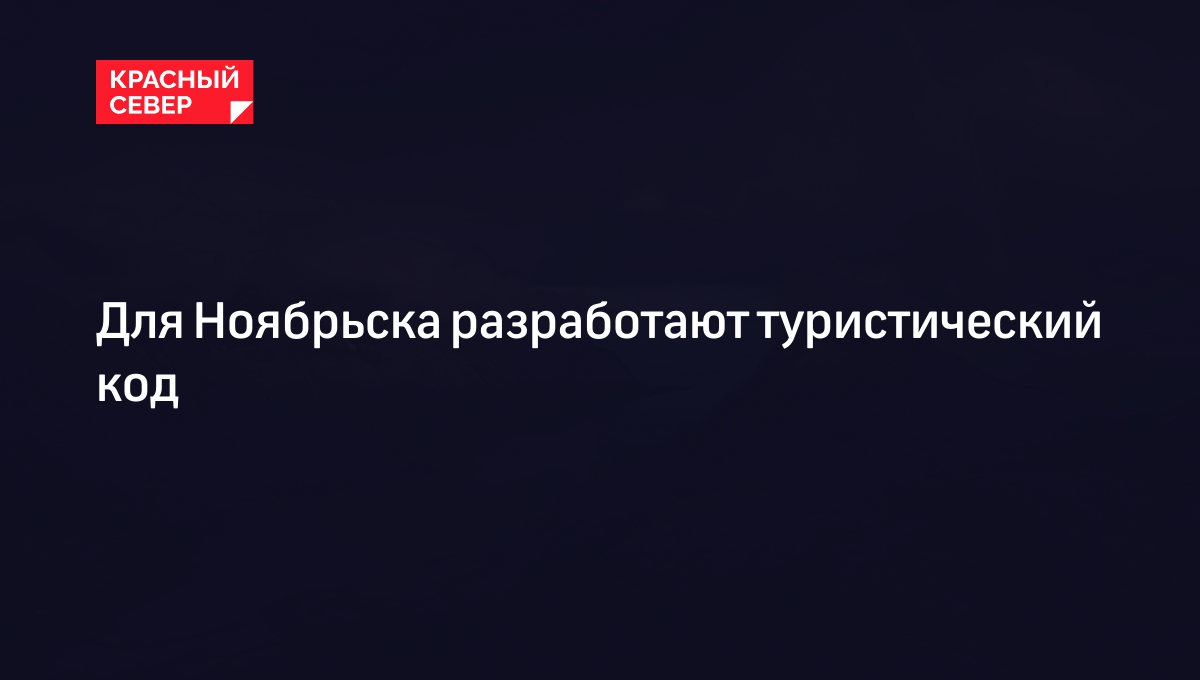 Для Ноябрьска разработают туристический код | «Красный Север»