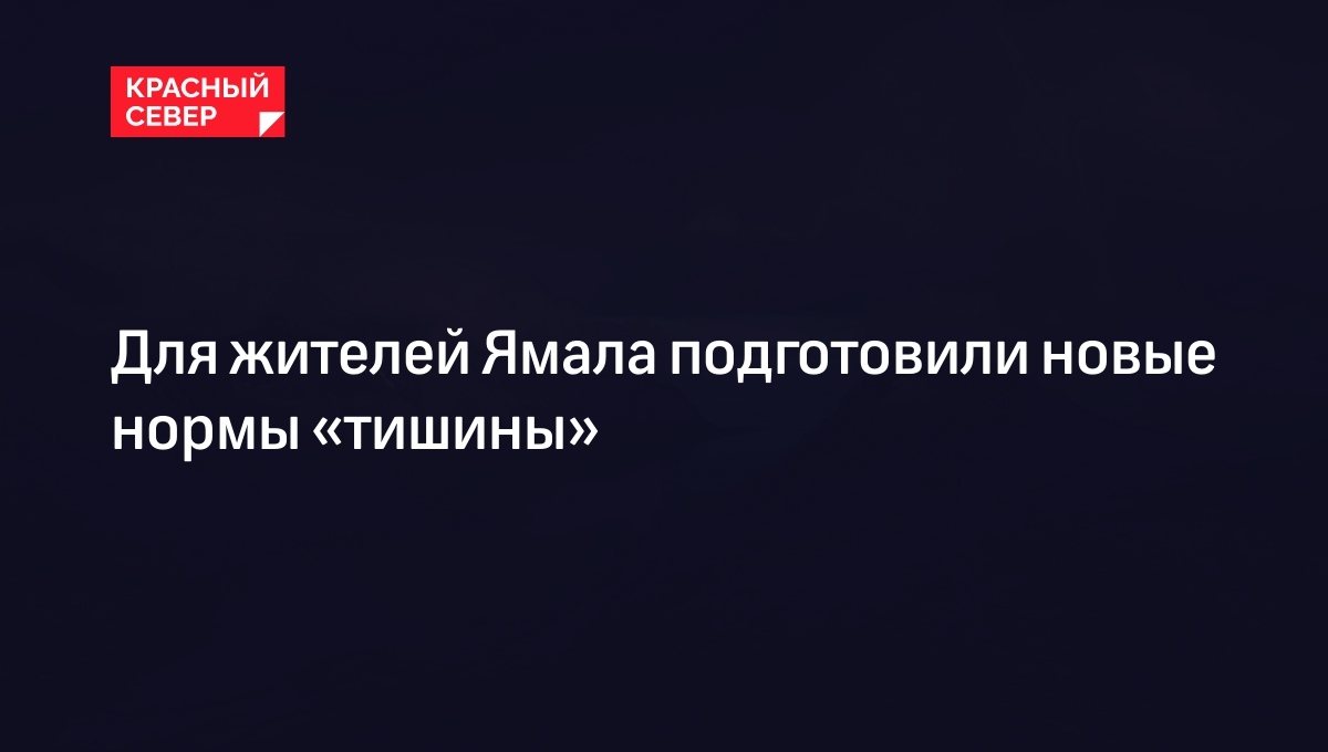 Для жителей Ямала подготовили новые нормы «тишины» | «Красный Север»