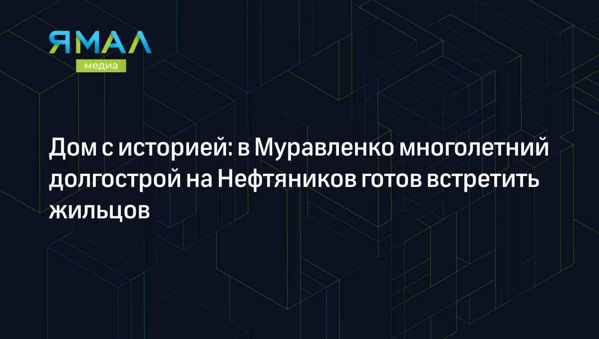 Дом с историей: в Муравленко многолетний долгострой на Нефтяников готов  встретить жильцов | Ямал-Медиа