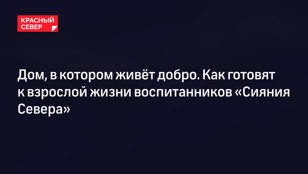 Дом, в котором живёт добро. Как готовят к взрослой жизни воспитанников  «Сияния Севера» | «Красный Север»