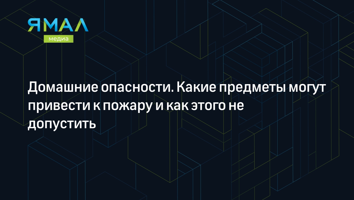 Домашние опасности. Какие предметы могут привести к пожару и как этого не  допустить | Ямал-Медиа