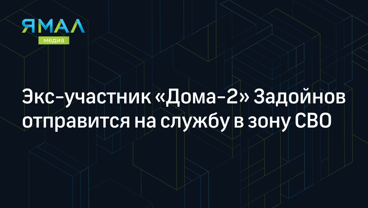 Экс-участник «Дома-2» Задойнов отправится на службу в зону СВО | Ямал-Медиа