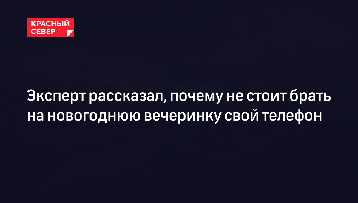 Эксперт рассказал, почему не стоит брать на новогоднюю вечеринку свой  телефон | «Красный Север»