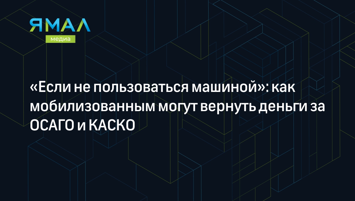 Если не пользоваться машиной»: как мобилизованным могут вернуть деньги за  ОСАГО и КАСКО | Ямал-Медиа