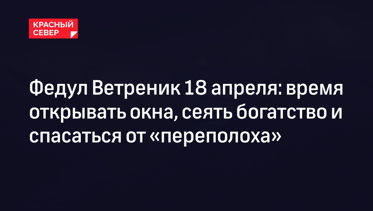 Федул Ветреник 18 апреля: традиции и приметы, чего нельзя делать | «Красный  Север»