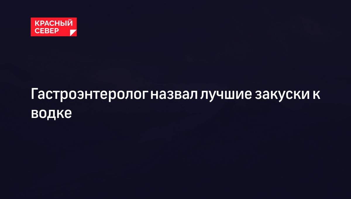 Гастроэнтеролог назвал лучшие закуски к водке | «Красный Север»