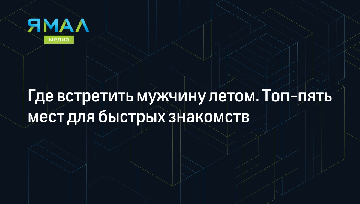 Где встретить мужчину летом: пять советов, как познакомиться и не  расстроиться | Ямал-Медиа