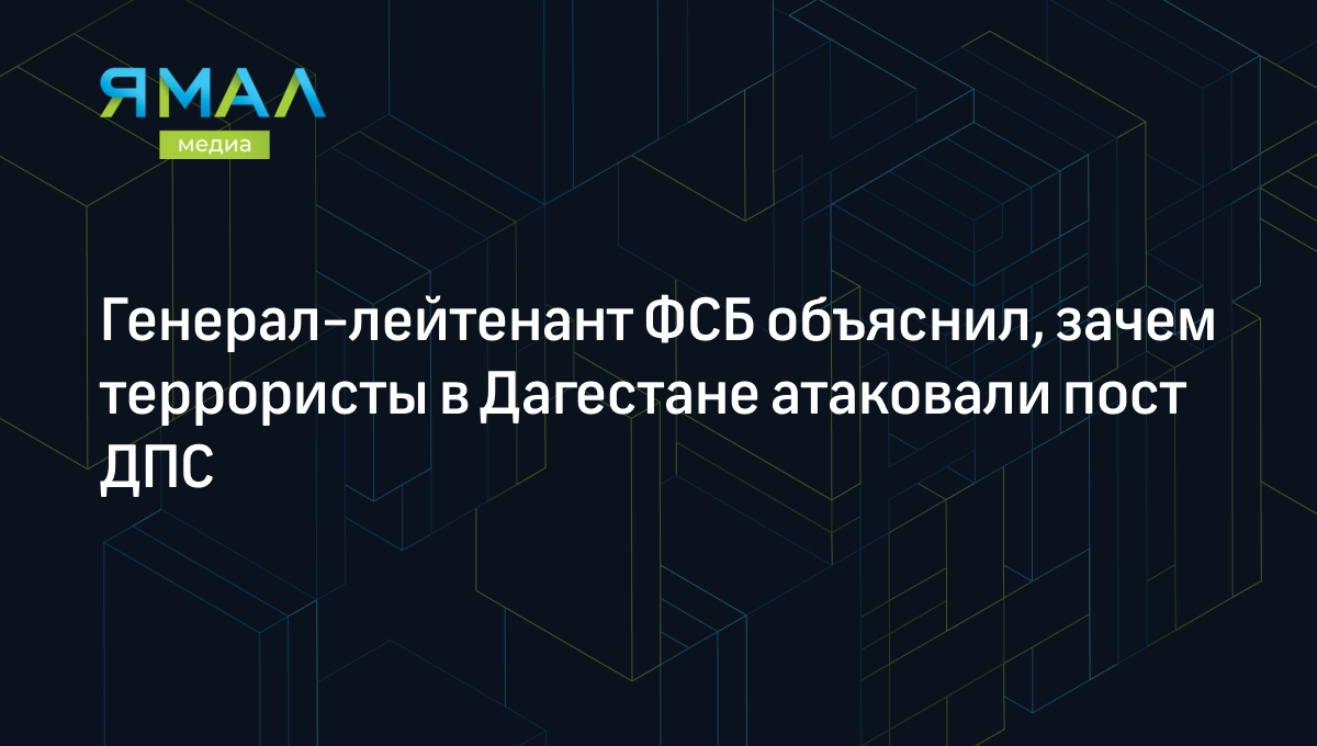 Генерал-лейтенант ФСБ объяснил, зачем террористы в Дагестане атаковали пост  ДПС | Ямал-Медиа