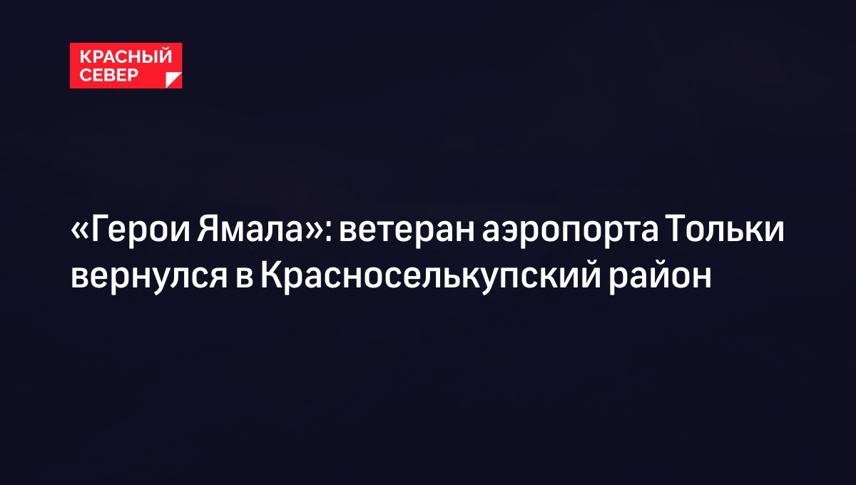 Герои Ямала»: ветеран аэропорта Тольки вернулся в Красноселькупский район |  «Красный Север»