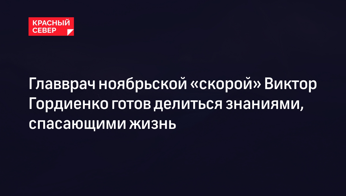 Главврач ноябрьской «скорой» Виктор Гордиенко готов делиться знаниями,  спасающими жизнь | «Красный Север»