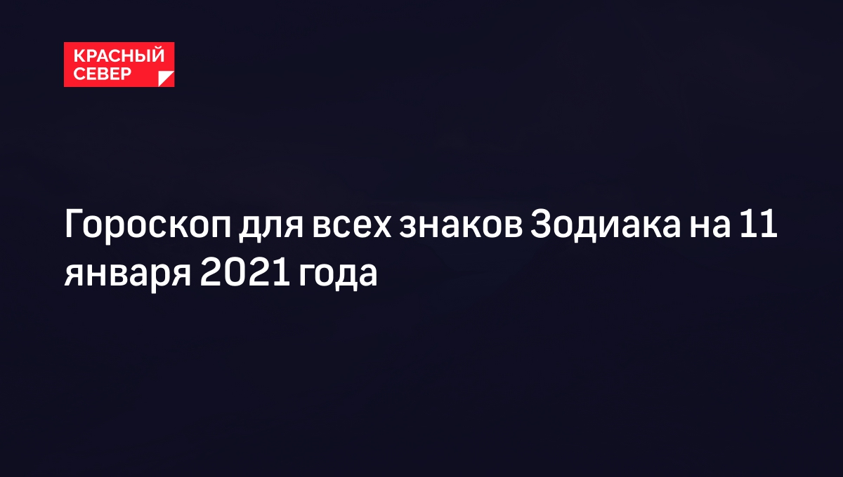 Гороскоп для всех знаков Зодиака на 11 января 2021 года | «Красный Север»