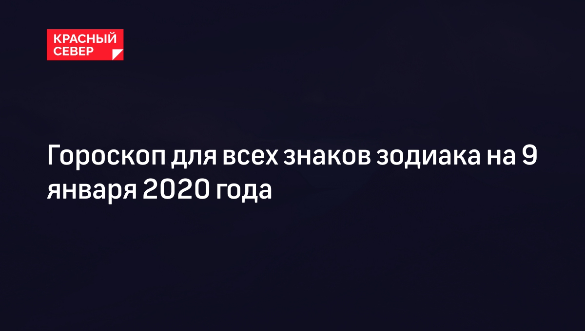 Гороскоп для всех знаков зодиака на 9 января 2020 года | «Красный Север»