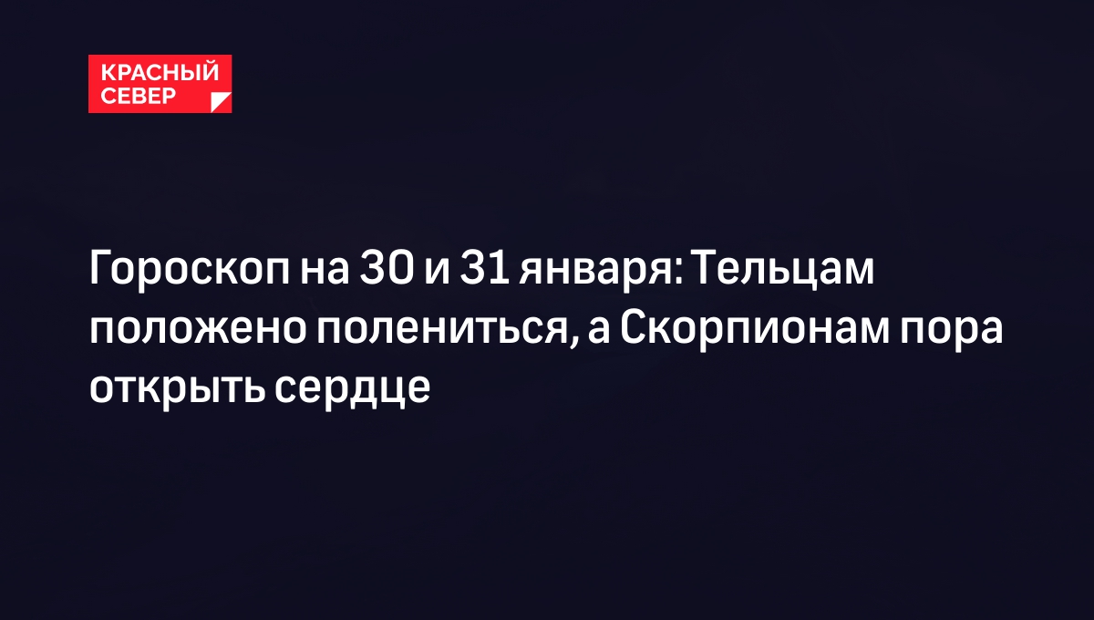 Гороскоп на 30 и 31 января: Тельцам положено полениться, а Скорпионам пора  открыть сердце | «Красный Север»