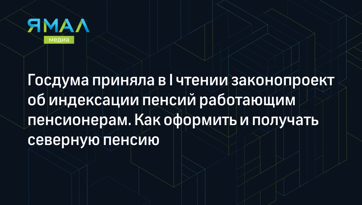 Госдума приняла в I чтении законопроект об индексации пенсий работающим  пенсионерам. Как оформить и получать северную пенсию | Ямал-Медиа