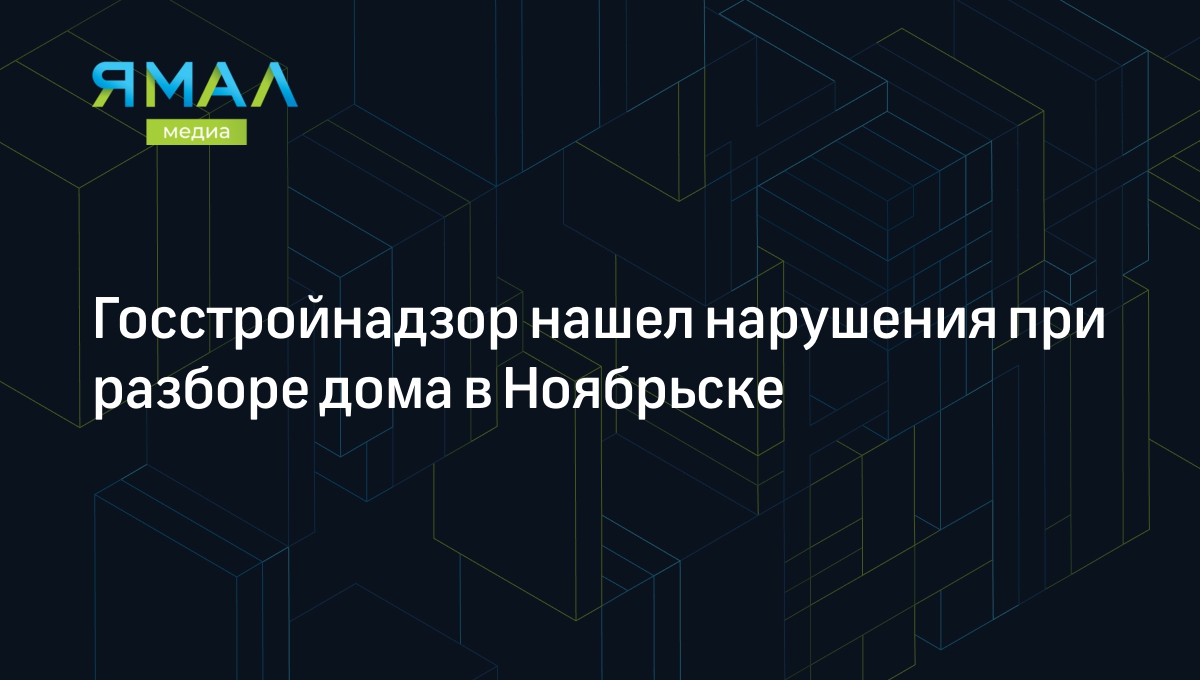 Госстройнадзор нашел нарушения при разборе дома в Ноябрьске | Ямал-Медиа