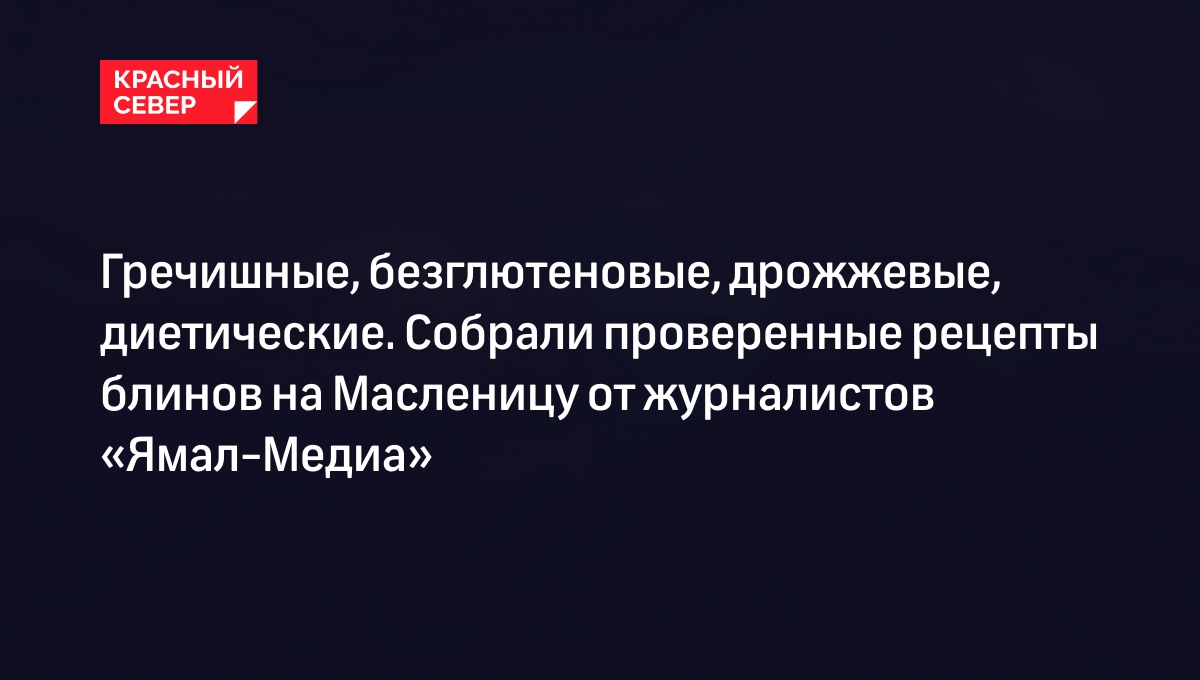 Гречишные, безглютеновые, дрожжевые, диетические. Собрали проверенные рецепты  блинов на Масленицу от журналистов «Ямал-Медиа» | «Красный Север»