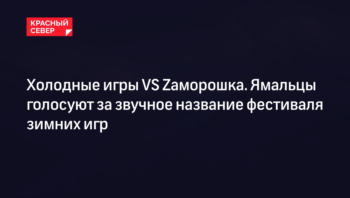 Холодные игры VS Zаморошка. Ямальцы голосуют за звучное название фестиваля зимних  игр | «Красный Север»