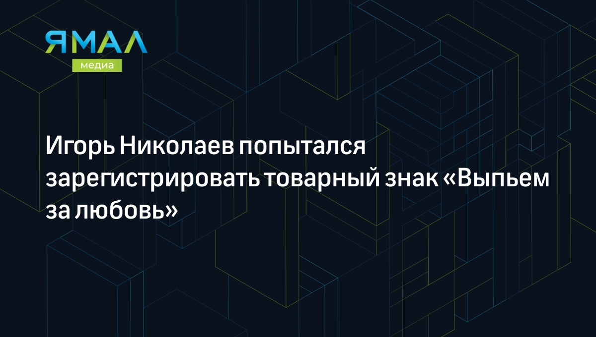 Игорь Николаев попытался зарегистрировать товарный знак «Выпьем за любовь»  | Ямал-Медиа