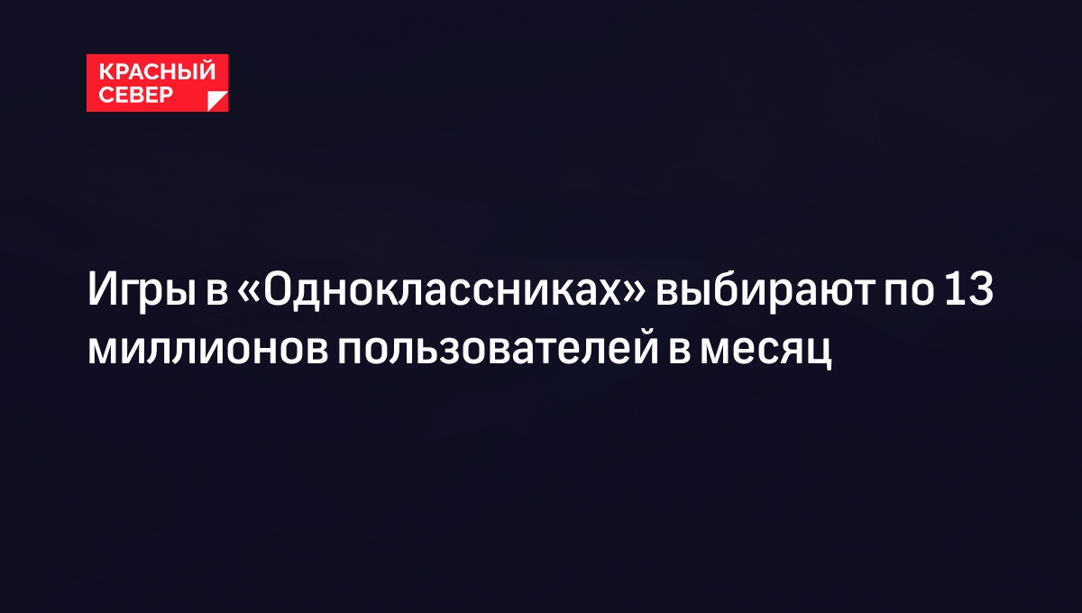 Игры в «Одноклассниках» выбирают по 13 миллионов пользователей в месяц |  «Красный Север»