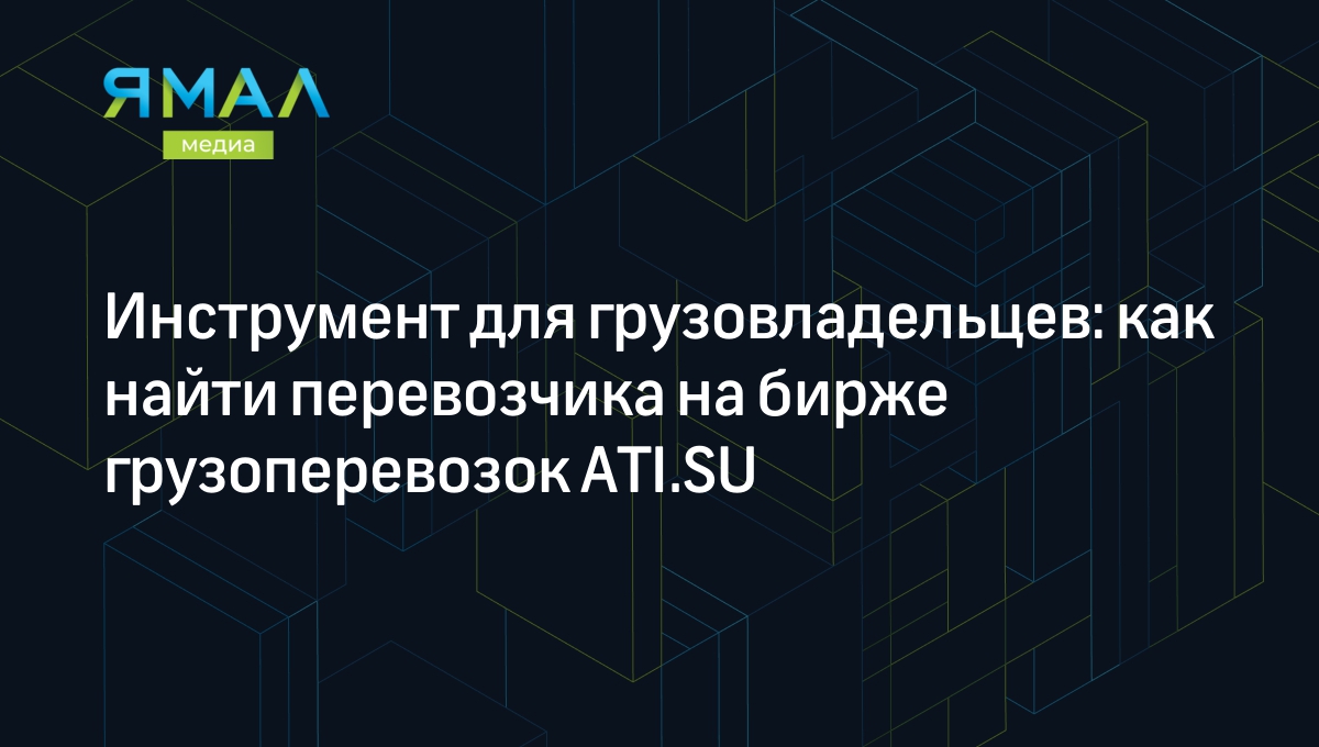 Инструмент для грузовладельцев: как найти перевозчика на бирже  грузоперевозок ATI.SU | Ямал-Медиа