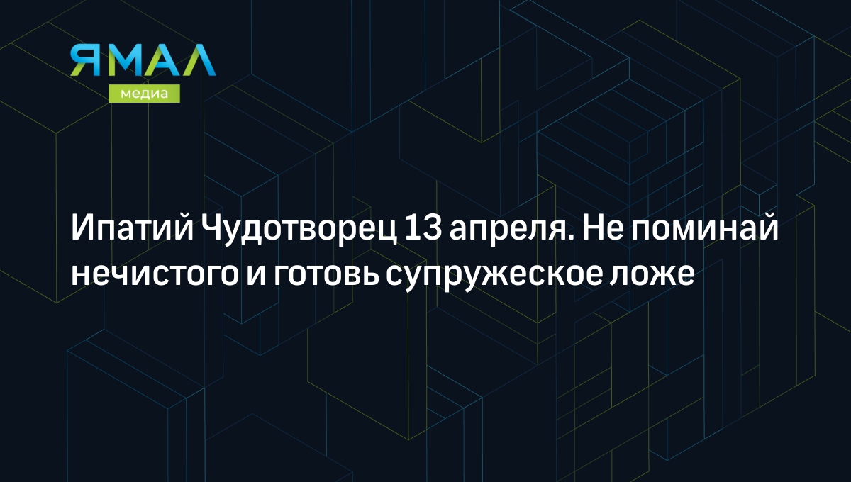 Ипатий Гангрский 13 апреля 2024: что нужно и запрещено делать | Ямал-Медиа