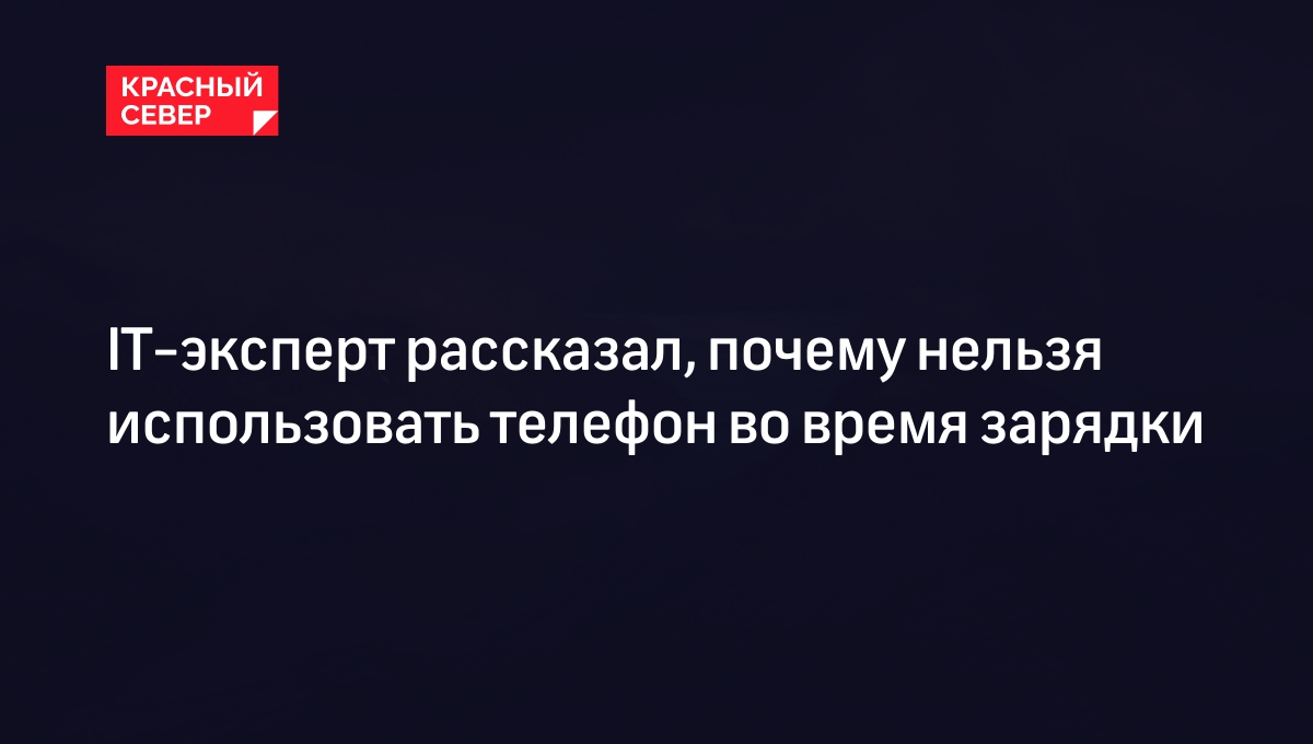 IT-эксперт рассказал, почему нельзя использовать телефон во время зарядки |  «Красный Север»