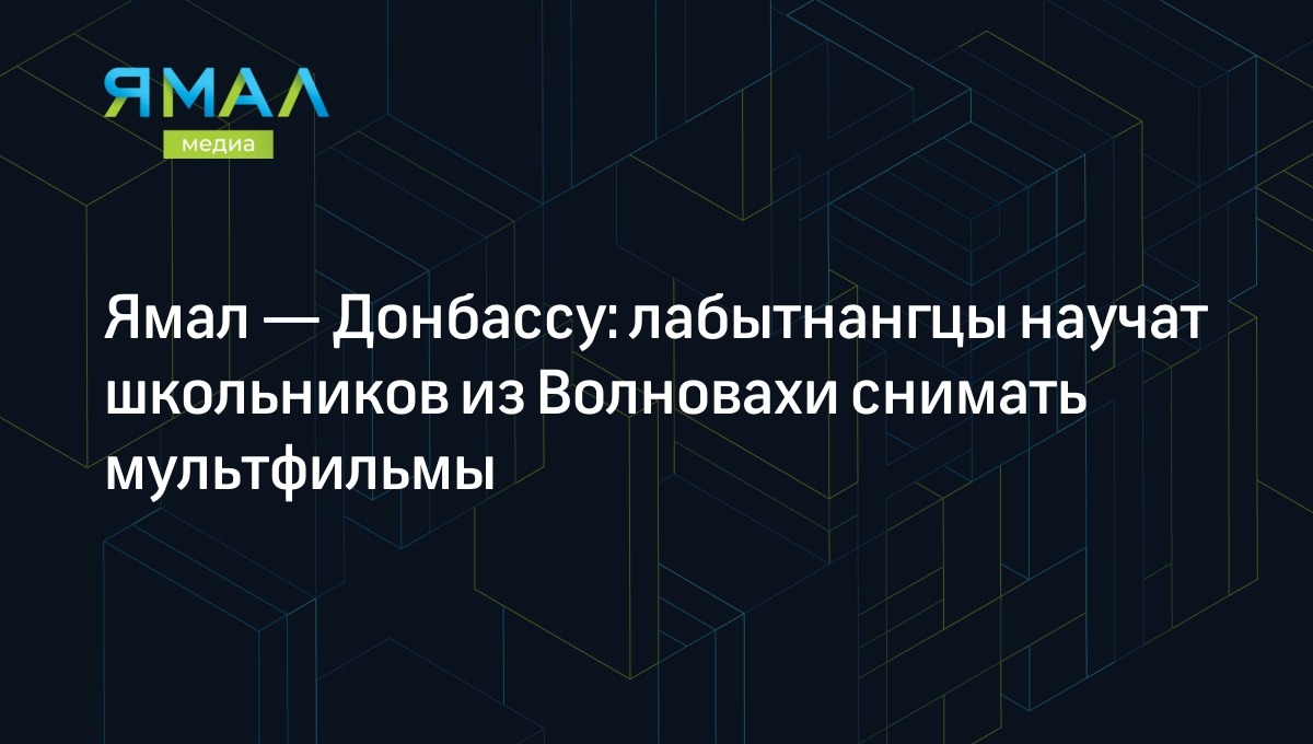 Ямал — Донбассу: лабытнангцы научат школьников из Волновахи снимать  мультфильмы | Ямал-Медиа