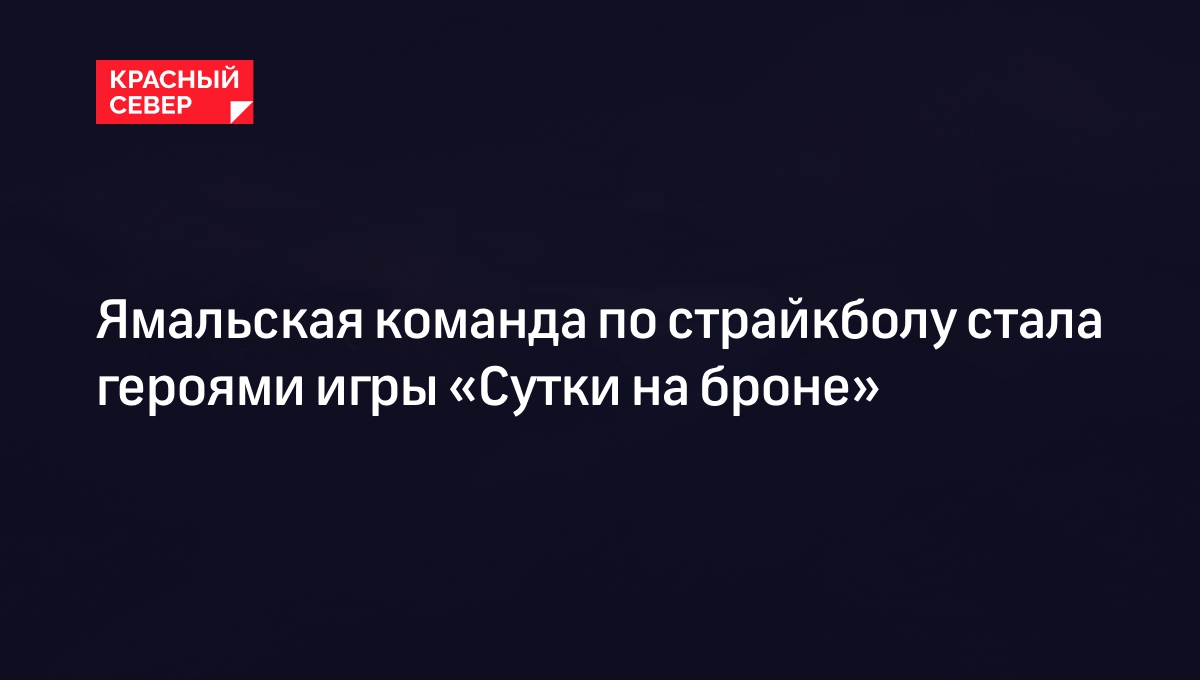 Ямальская команда по страйкболу стала героями игры «Сутки на броне» |  «Красный Север»