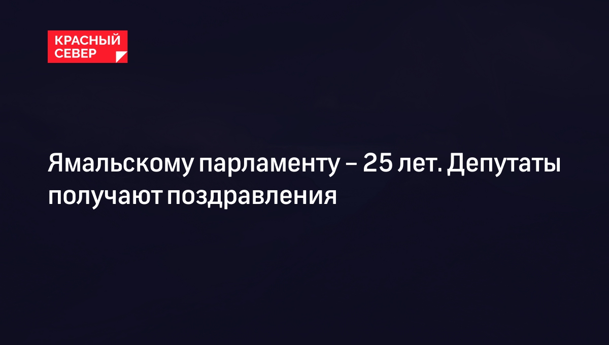 Ямальскому парламенту – 25 лет. Депутаты получают поздравления | «Красный  Север»