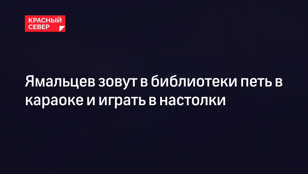 Ямальцев зовут в библиотеки петь в караоке и играть в настолки | «Красный  Север»