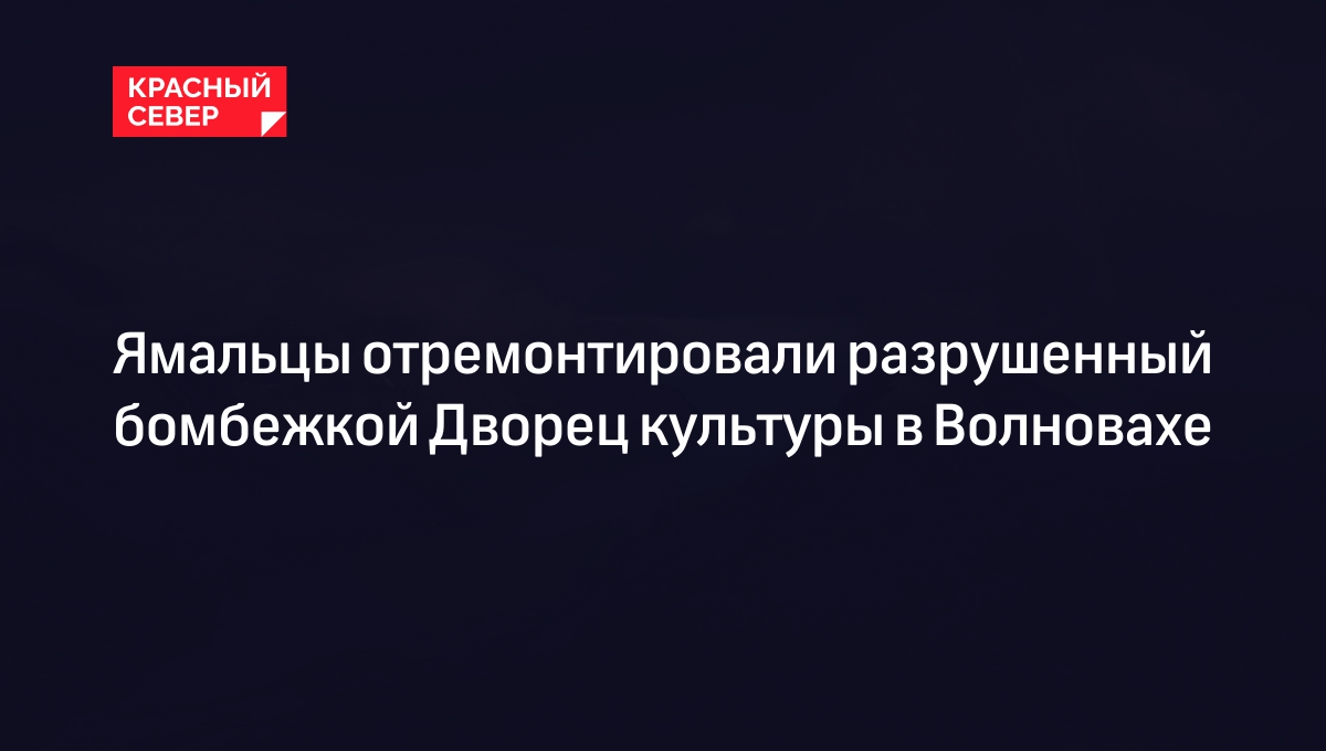 Ямальцы отремонтировали разрушенный бомбежкой Дворец культуры в Волновахе |  «Красный Север»