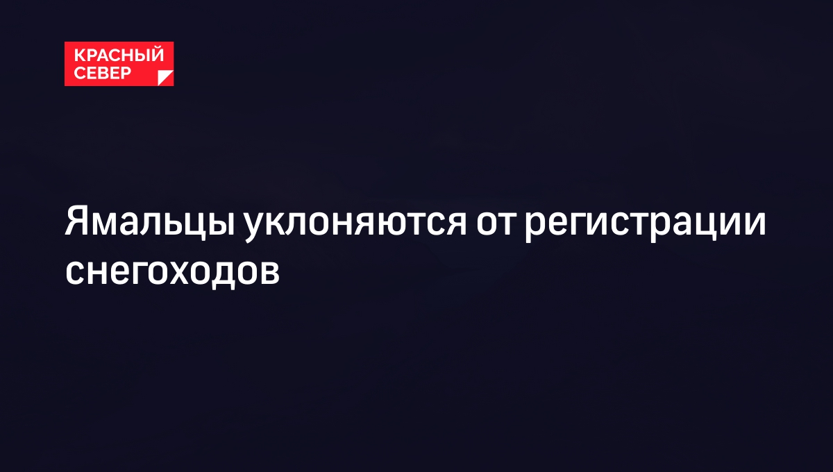 Ямальцы уклоняются от регистрации снегоходов | «Красный Север»